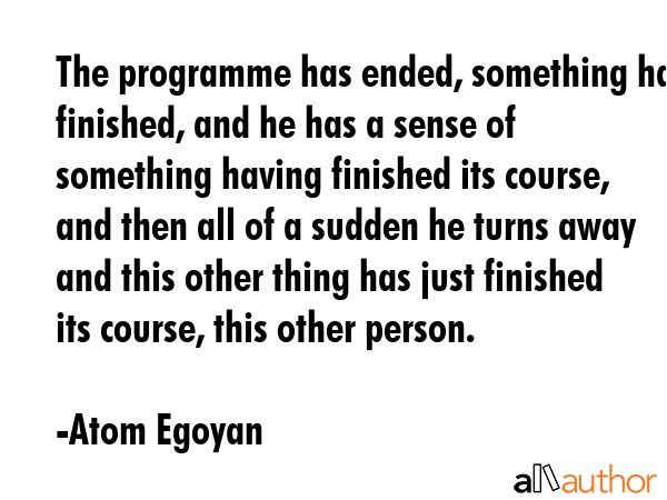 The programme has ended, something has finished, and he has a sense of something having finished... - Atom Egoyan Quote GIF