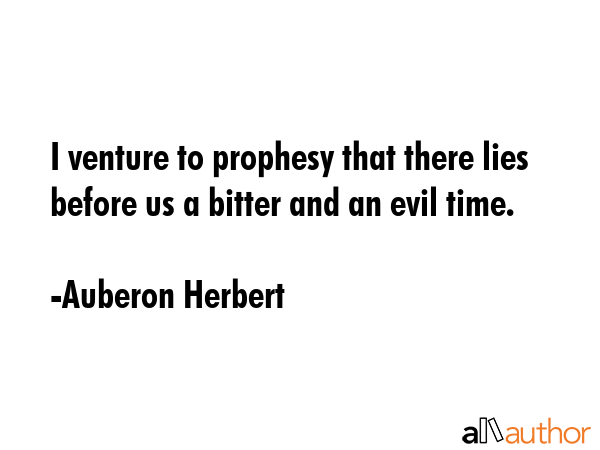 I venture to prophesy that there lies before us a bitter and an evil time. - Auberon Herbert Quote