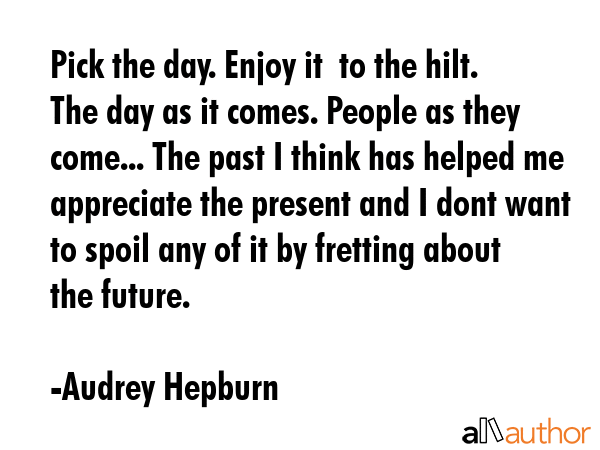 Pick the day. Enjoy it  to the hilt. The day as it comes. People as they come... The past I think... - Audrey Hepburn Quote GIF
