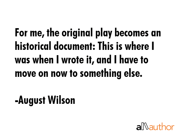 For me, the original play becomes an historical document: This is where I was when I wrote it, and... - August Wilson Quote GIF