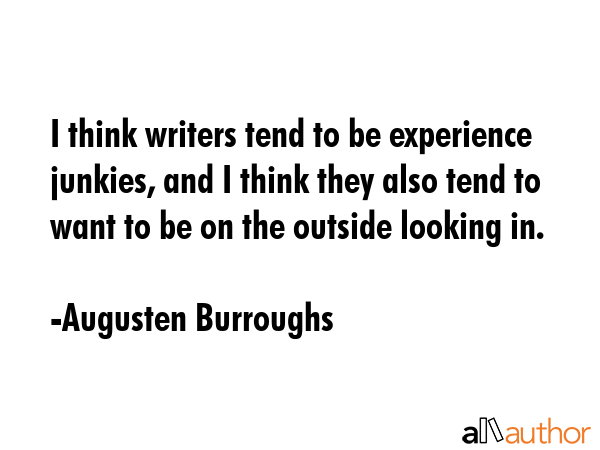 I think writers tend to be experience junkies, and I think they also tend to want to be on the... - Augusten Burroughs Quote GIF
