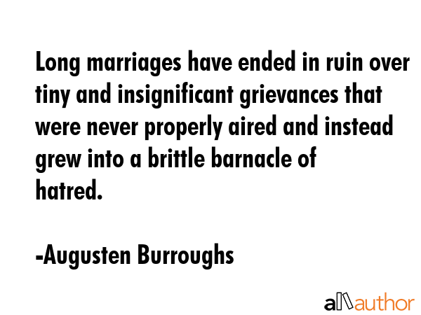 Long marriages have ended in ruin over tiny and insignificant grievances that were never properly aired and instead grew into a brittle barnacle of hatred. - Augusten Burroughs Quote