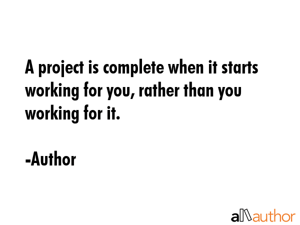 A project is complete when it starts working for you, rather than you working for it. - Author Quote