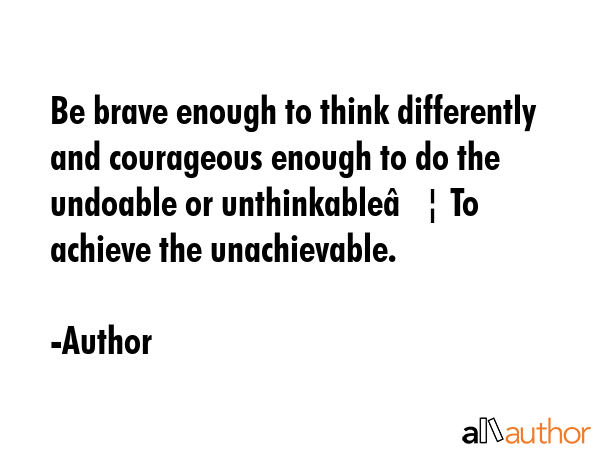Be brave enough to think differently and courageous enough to do the undoable or unthinkableâ€¦... - Author Quote GIF