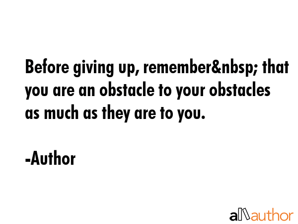 Before giving up, remember&nbsp; that you are an obstacle to your obstacles as much as they are to you. - Author Quote
