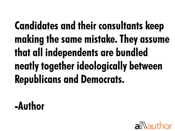 Candidates and their consultants keep making the same mistake. They assume that all independents... - Author Quote GIF