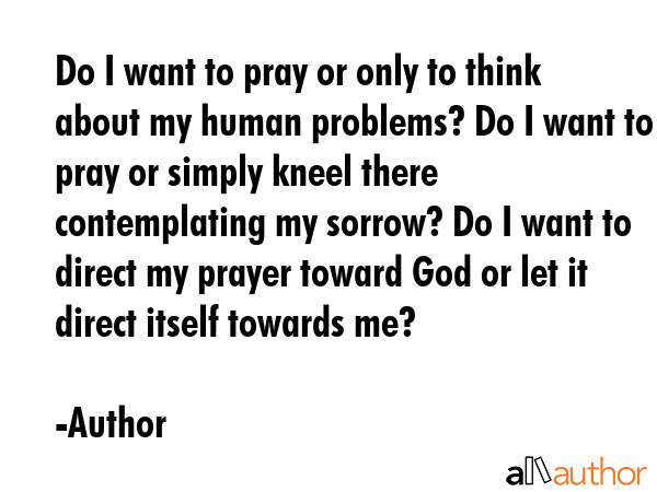 Do I want to pray or only to think about my human problems? Do I want to pray or simply kneel there... - Author Quote GIF