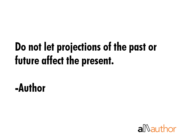 Do not let projections of the past or future affect the present. - Author Quote GIF