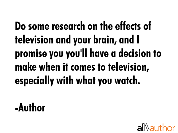 Do some research on the effects of television and your brain, and I promise you you\'ll have a decision to make when it comes to television, especially with what you watch. - Author Quote