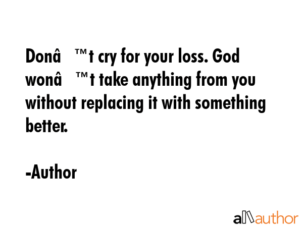Donâ€™t cry for your loss. God wonâ€™t take anything from you without replacing it with... - Author Quote GIF