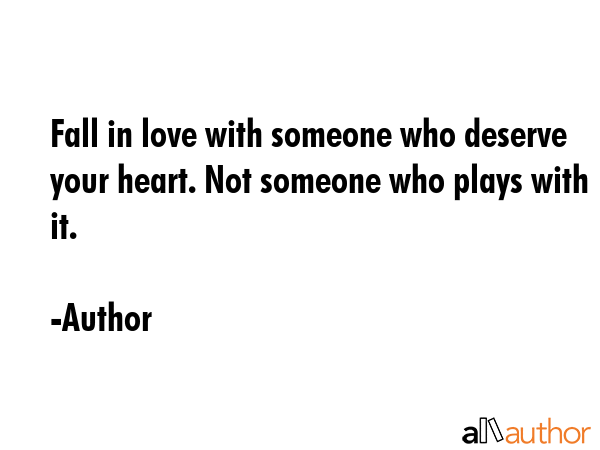 Fall in love with someone who deserve your heart. Not someone who plays with it. - Author Quote