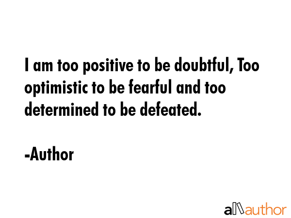 I am too positive to be doubtful, Too optimistic to be fearful and too determined to be defeated. - Author Quote GIF