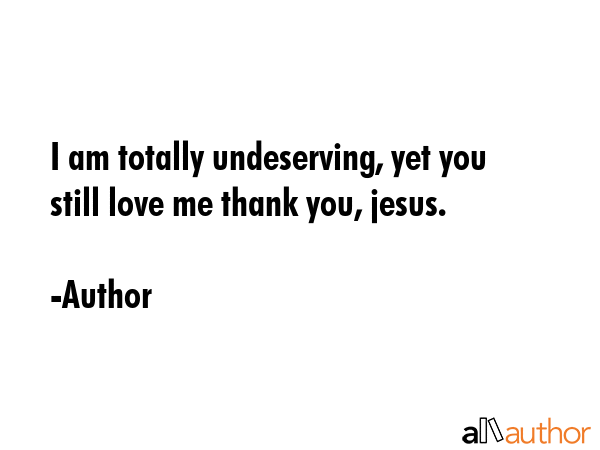 I am totally undeserving, yet you still love me thank you, jesus. - Author Quote GIF