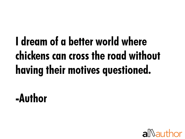 I dream of a better world where chickens can cross the road without having their motives questioned. - Author Quote GIF