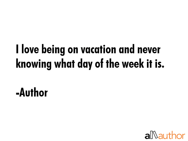 I love being on vacation and never knowing what day of the week it is. - Author Quote GIF