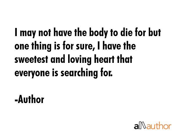 I may not have the body to die for but one thing is for sure, I have the sweetest and loving heart... - Author Quote GIF