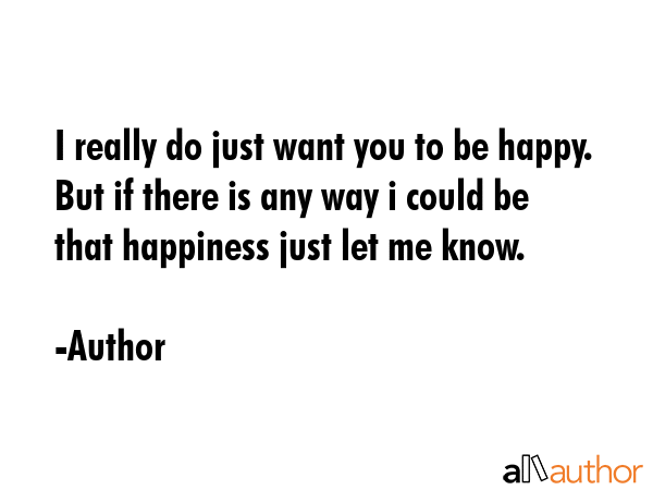 I really do just want you to be happy. But if there is any way i could be that happiness just let... - Author Quote GIF