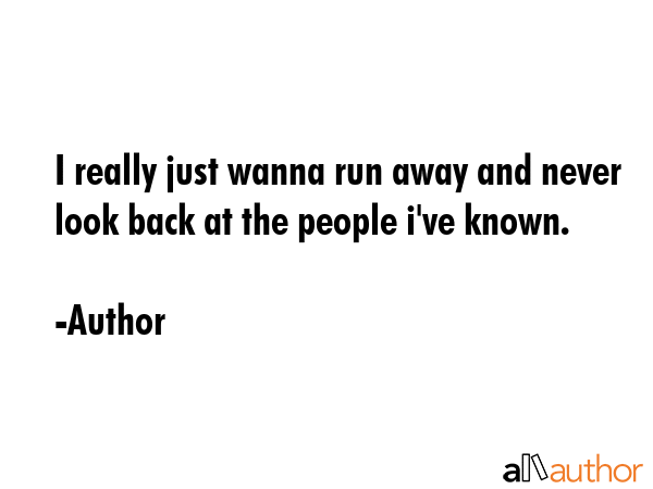 I really just wanna run away and never look back at the people i\