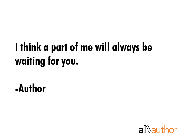 I think a part of me will always be waiting for you. - Author Quote
