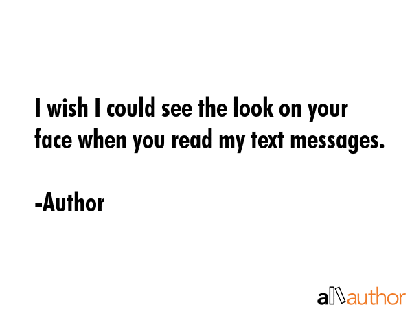 I wish I could see the look on your face when you read my text messages. - Author Quote GIF