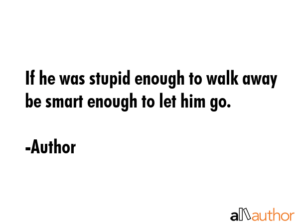 If he was stupid enough to walk away be smart enough to let him go. - Author Quote GIF