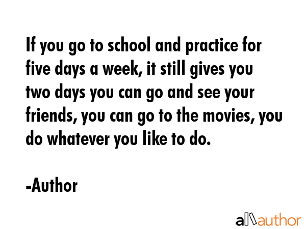 If you go to school and practice for five days a week, it still gives you two days you can go and... - Author Quote GIF