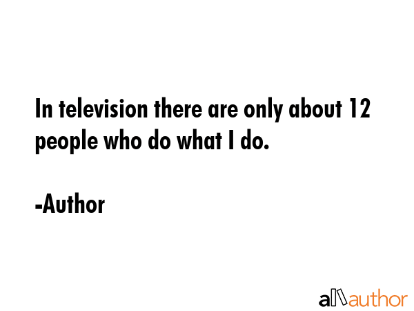 In television there are only about 12 people who do what I do. - Author Quote GIF