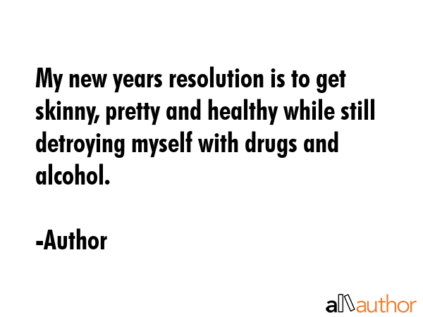 My new years resolution is to get skinny, pretty and healthy while still detroying myself with drugs and alcohol. - Author Quote