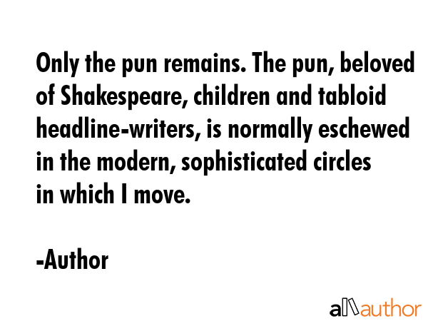 Only the pun remains. The pun, beloved of Shakespeare, children and tabloid headline-writers, is... - Author Quote GIF