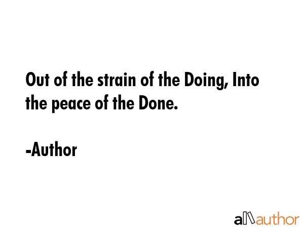 Out of the strain of the Doing, Into the peace of the Done. - Author Quote GIF