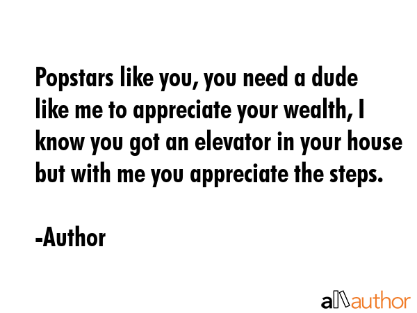 Popstars like you, you need a dude like me to appreciate your wealth, I know you got an elevator in your house but with me you appreciate the steps. - Author Quote