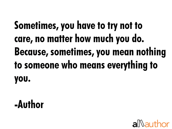 Sometimes, you have to try not to care, no matter how much you do. Because, sometimes, you mean... - Author Quote GIF