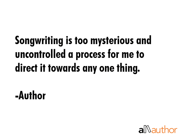Songwriting is too mysterious and uncontrolled a process for me to direct it towards any one thing. - Author Quote GIF