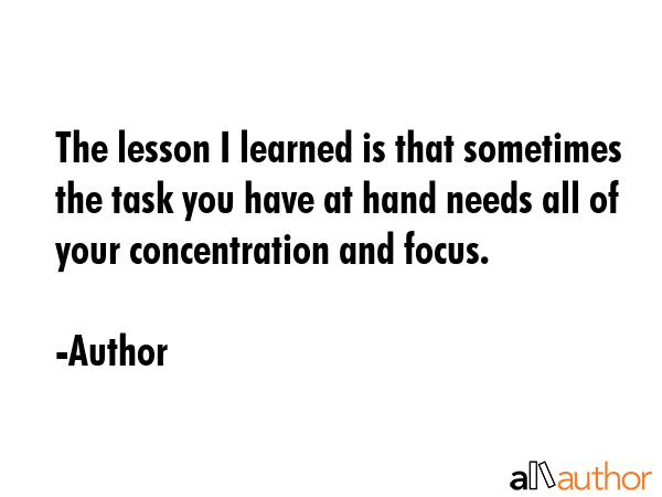 The lesson I learned is that sometimes the task you have at hand needs all of your concentration... - Author Quote GIF