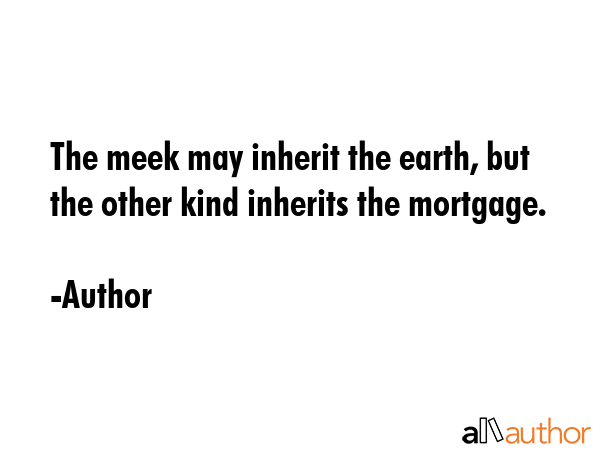 The meek may inherit the earth, but the other kind inherits the mortgage. - Author Quote GIF