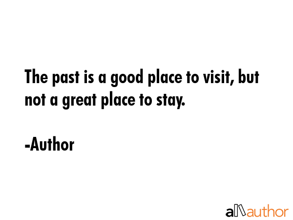 The past is a good place to visit, but not a great place to stay. - Author Quote