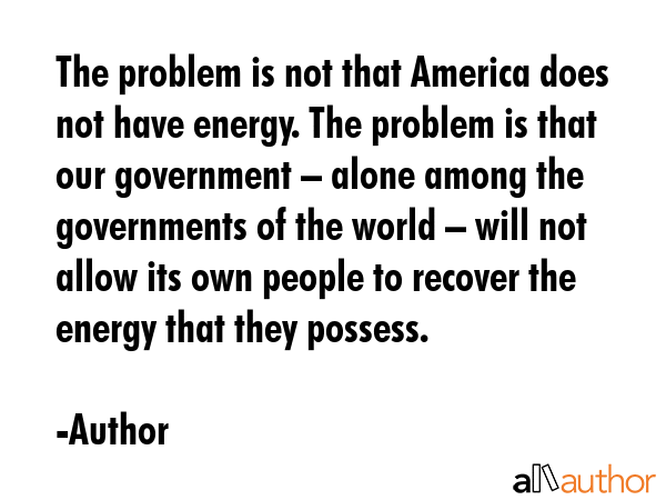 The problem is not that America does not have energy. The problem is that our government – alone... - Author Quote GIF