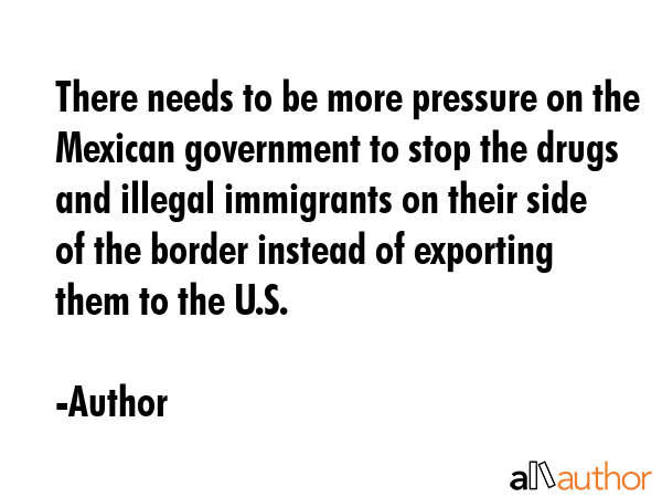 There needs to be more pressure on the Mexican government to stop the drugs and illegal immigrants... - Author Quote GIF