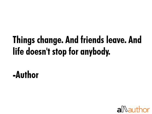 Things change. And friends leave. And life doesn\