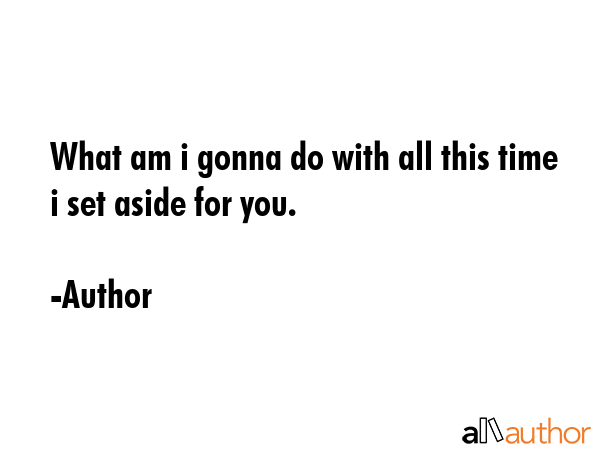 What am i gonna do with all this time i set aside for you. - Author Quote GIF