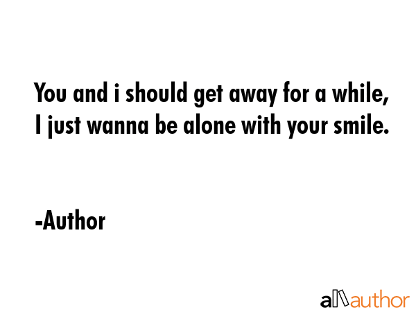 You and i should get away for a while, I just wanna be alone with your smile. - Author Quote GIF
