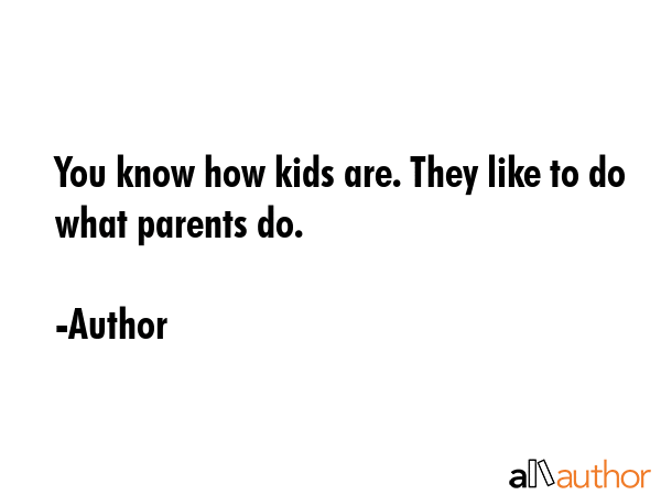 You know how kids are. They like to do what parents do. - Author Quote GIF