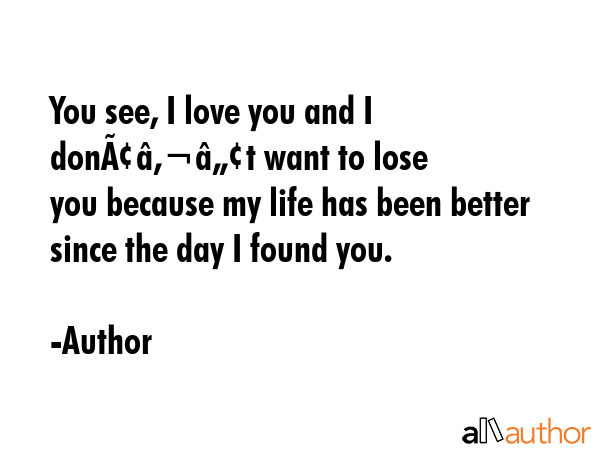 You see, I love you and I donâ€™t want to lose you because my life has been better since the... - Author Quote GIF