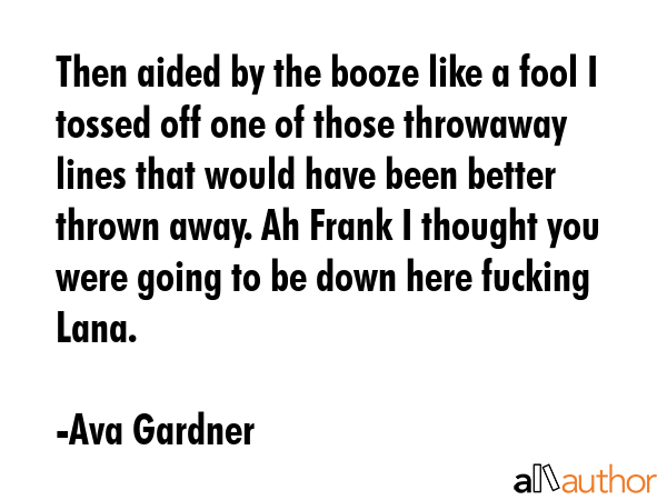 Then aided by the booze like a fool I tossed off one of those throwaway lines that would have been... - Ava Gardner Quote GIF