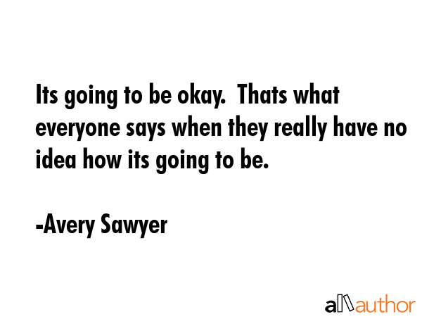 Its going to be okay.  Thats what everyone says when they really have no idea how its going to be. - Avery Sawyer Quote GIF