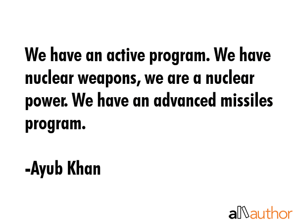 We have an active program. We have nuclear weapons, we are a nuclear power. We have an advanced... - Ayub Khan Quote GIF