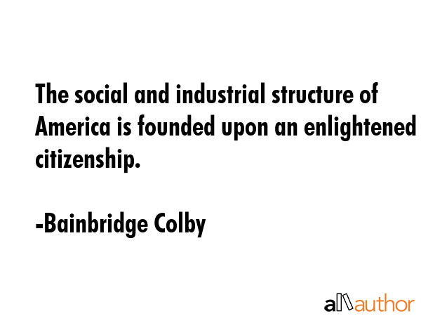The social and industrial structure of America is founded upon an enlightened citizenship. - Bainbridge Colby Quote GIF
