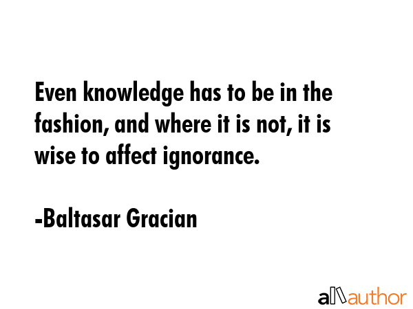 Even knowledge has to be in the fashion, and where it is not, it is wise to affect ignorance. - Baltasar Gracian Quote GIF