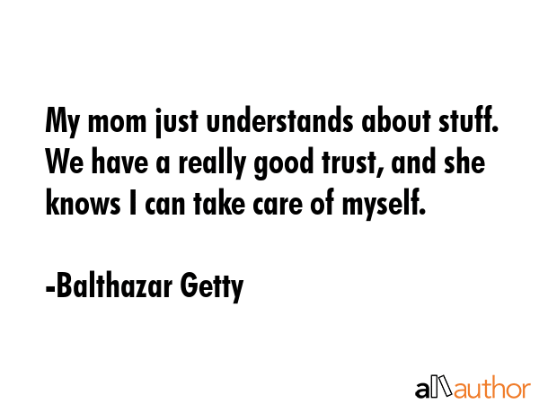 My mom just understands about stuff. We have a really good trust, and she knows I can take care of... - Balthazar Getty Quote GIF