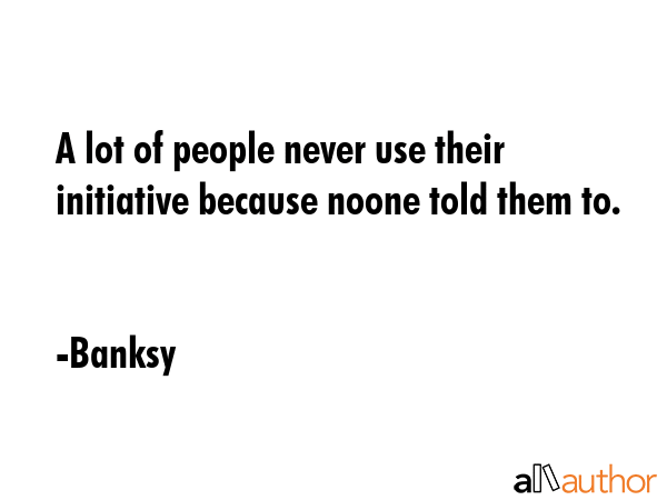 A lot of people never use their initiative because noone told them to. - Banksy Quote GIF